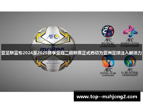 亚足联宣布2024至2025赛季亚冠二级联赛正式启动为亚洲足球注入新活力