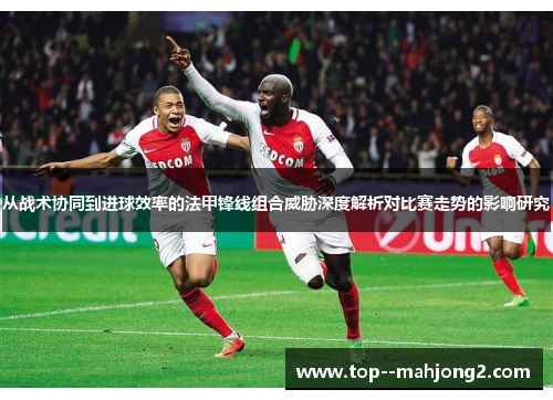 从战术协同到进球效率的法甲锋线组合威胁深度解析对比赛走势的影响研究 从战术协同到进球效率的法甲锋线组合威胁深度解析对比赛走势的影响研究