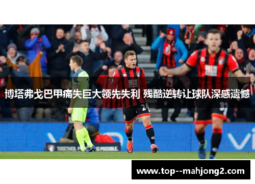 博塔弗戈巴甲痛失巨大领先失利 残酷逆转让球队深感遗憾 博塔弗戈巴甲痛失巨大领先失利 残酷逆转让球队深感遗憾