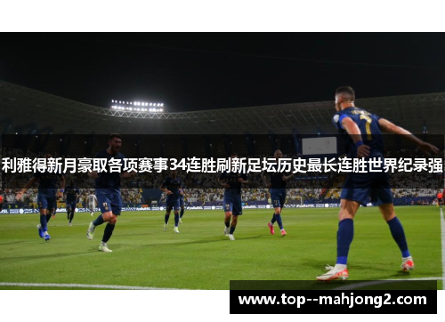 利雅得新月豪取各项赛事34连胜刷新足坛历史最长连胜世界纪录强
