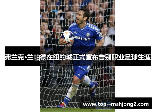 弗兰克·兰帕德在纽约城正式宣布告别职业足球生涯 弗兰克·兰帕德在纽约城正式宣布告别职业足球生涯