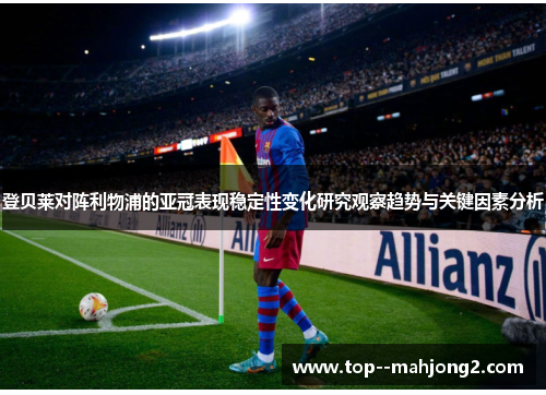 登贝莱对阵利物浦的亚冠表现稳定性变化研究观察趋势与关键因素分析 登贝莱对阵利物浦的亚冠表现稳定性变化研究观察趋势与关键因素分析