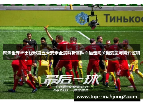 聚焦世界杯出线形势五大要素全景解析各队命运走向关键变量与博弈逻辑 聚焦世界杯出线形势五大要素全景解析各队命运走向关键变量与博弈逻辑