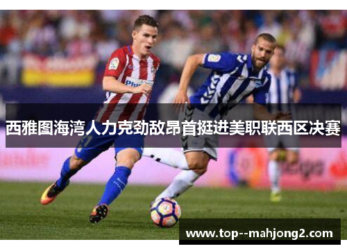 西雅图海湾人力克劲敌昂首挺进美职联西区决赛 西雅图海湾人力克劲敌昂首挺进美职联西区决赛