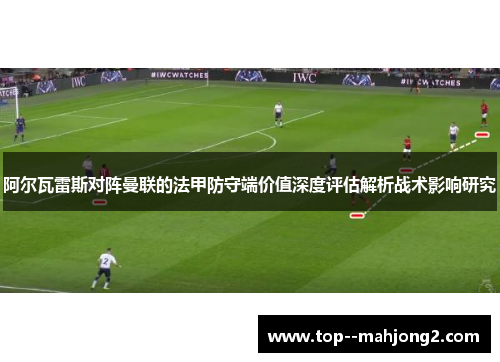 阿尔瓦雷斯对阵曼联的法甲防守端价值深度评估解析战术影响研究