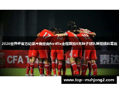 2026世界杯官方纪录片确定由Netflix全程跟拍8支种子球队展现精彩幕后
