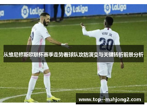 从维尼修斯欧联杯赛季走势看球队攻防演变与关键转折前景分析