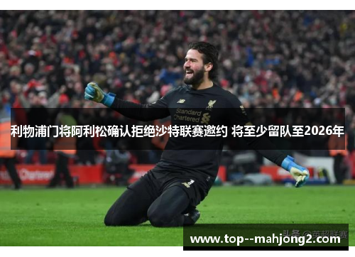 利物浦门将阿利松确认拒绝沙特联赛邀约 将至少留队至2026年