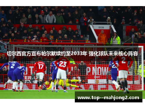 切尔西官方宣布帕尔默续约至2033年 强化球队未来核心阵容
