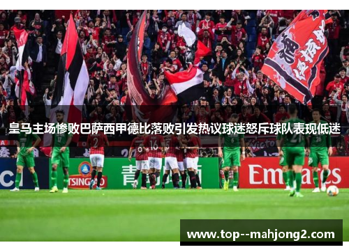 皇马主场惨败巴萨西甲德比落败引发热议球迷怒斥球队表现低迷 皇马主场惨败巴萨西甲德比落败引发热议球迷怒斥球队表现低迷