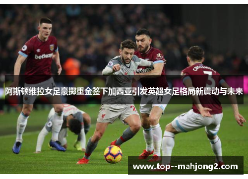 阿斯顿维拉女足豪掷重金签下加西亚引发英超女足格局新震动与未来 阿斯顿维拉女足豪掷重金签下加西亚引发英超女足格局新震动与未来