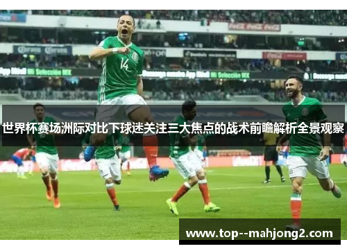 世界杯赛场洲际对比下球迷关注三大焦点的战术前瞻解析全景观察 世界杯赛场洲际对比下球迷关注三大焦点的战术前瞻解析全景观察