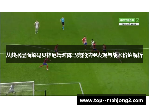 从数据层面解码贝林厄姆对阵马竞的法甲表现与战术价值解析 从数据层面解码贝林厄姆对阵马竞的法甲表现与战术价值解析
