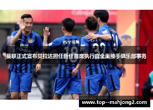 曼联正式宣布贝拉达担任新任首席执行官全面接手俱乐部事务 曼联正式宣布贝拉达担任新任首席执行官全面接手俱乐部事务