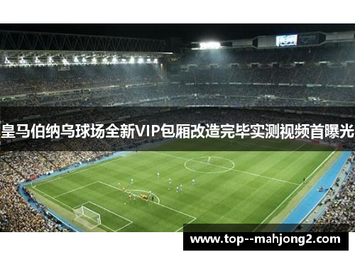 皇马伯纳乌球场全新VIP包厢改造完毕实测视频首曝光
